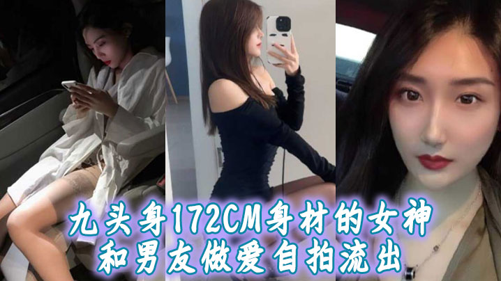 九头身172CM身材的女神和男友做爱自拍流出，扛着大长腿操肯定很带劲！